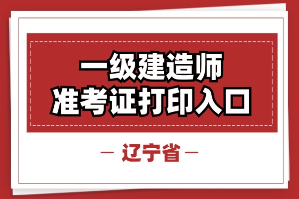 辽宁一级建造师准考证打印时间及入口2025-09-04