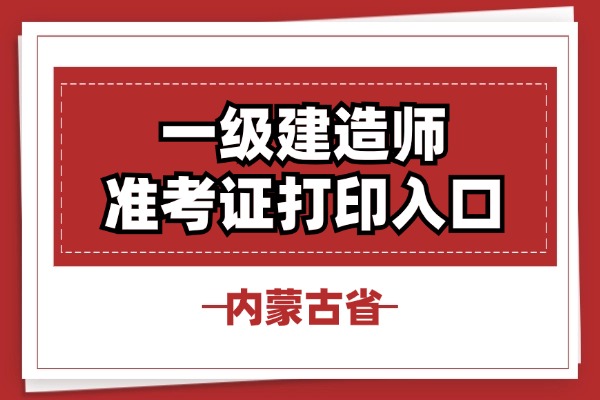2025内蒙古一级建造师准考证打印入口在哪里？怎么打印？2025-09-06