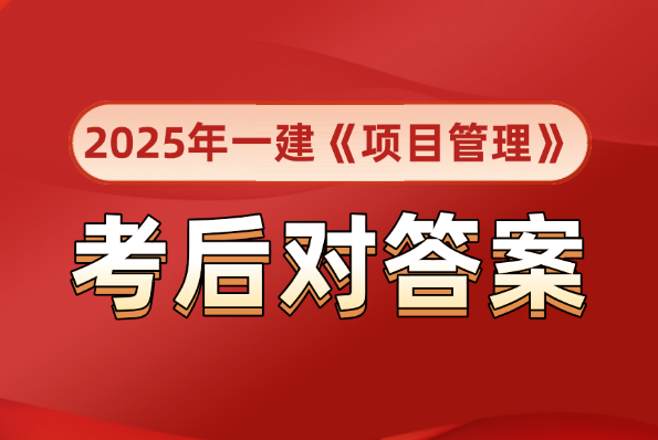 考后估分对答案!2025年全国一建《建设工程项目管理》真题答案