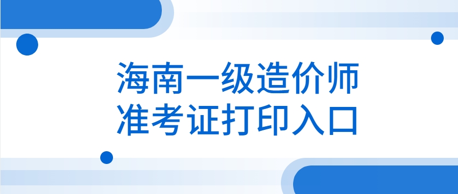 2025年海南一级造价师准考证打印全攻略，轻松搞定不迷路