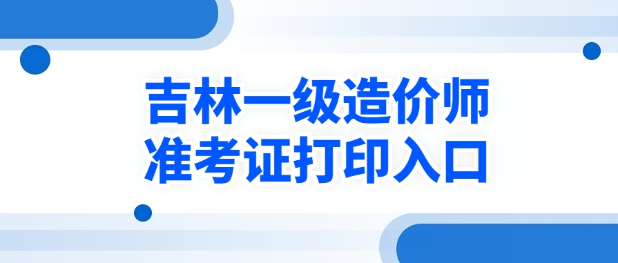 2025年吉林一级造价师准考证开始打印时间：考前一周