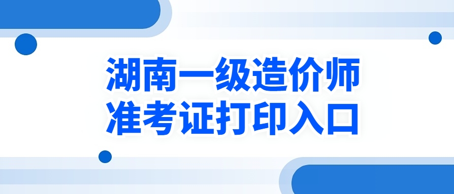 湖南考生注意！2025年一级造价工程师准考证今日开始打印!(附打印流程)