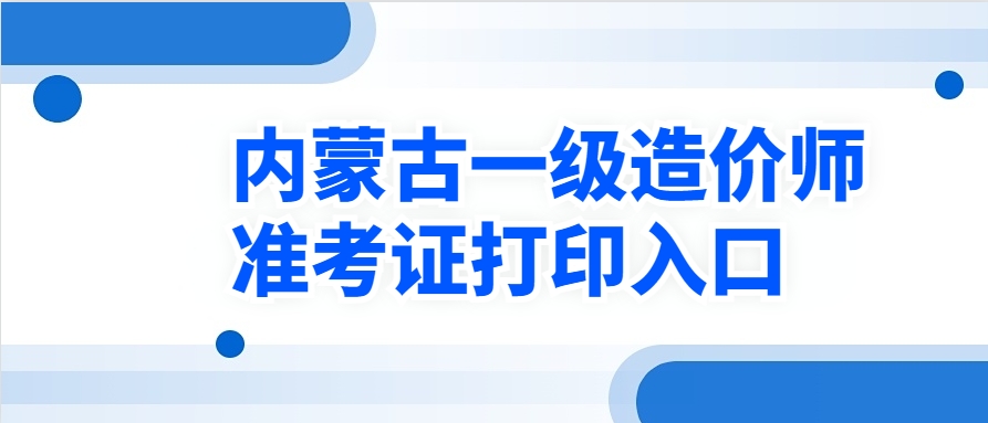 2025年内蒙古一造考试准考证打印时间、官方入口及步骤！