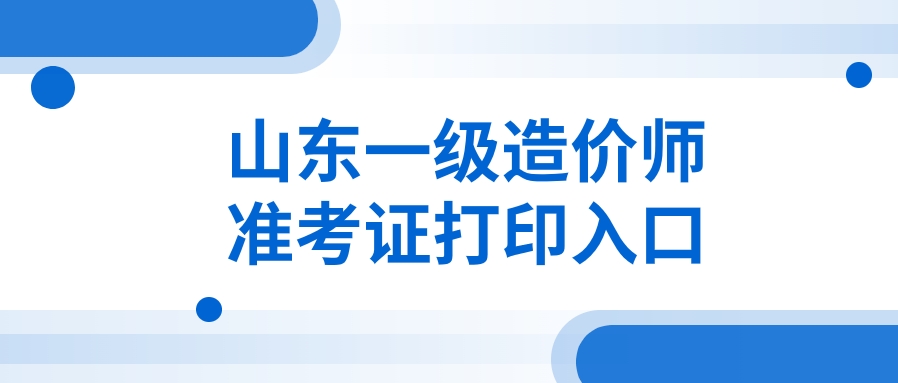 开始打印：2025年山东一级造价师准考证打印时间及入口（附打印流程）