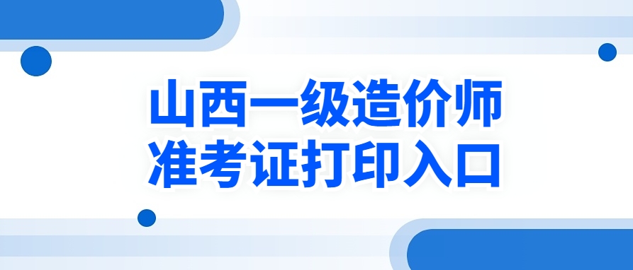 仅4天！2025年山西一级造价师准考证打印时间及入口