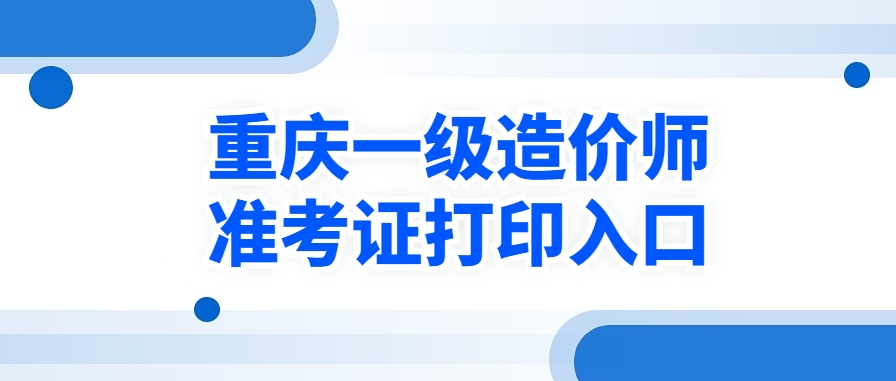 即日开打！2025年重庆一级造价师准考证打印时间及打印入口